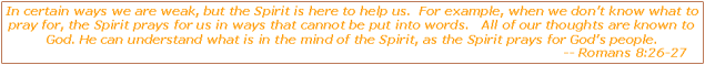 In certain ways we are weak, but the Spirit is here to help us.  For example, when we don't know what to pray for, the Spirit prays for us in ways that cannot be put into words.   All of our thoughts are known to God. He can understand what is in the mind of the Spirit, as the Spirit prays for God's people.